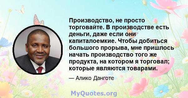 Производство, не просто торговайте. В производстве есть деньги, даже если они капиталоемкие. Чтобы добиться большого прорыва, мне пришлось начать производство того же продукта, на котором я торговал; которые являются