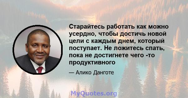 Старайтесь работать как можно усердно, чтобы достичь новой цели с каждым днем, который поступает. Не ложитесь спать, пока не достигнете чего -то продуктивного