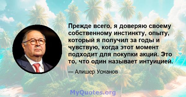 Прежде всего, я доверяю своему собственному инстинкту, опыту, который я получил за годы и чувствую, когда этот момент подходит для покупки акций. Это то, что один называет интуицией.