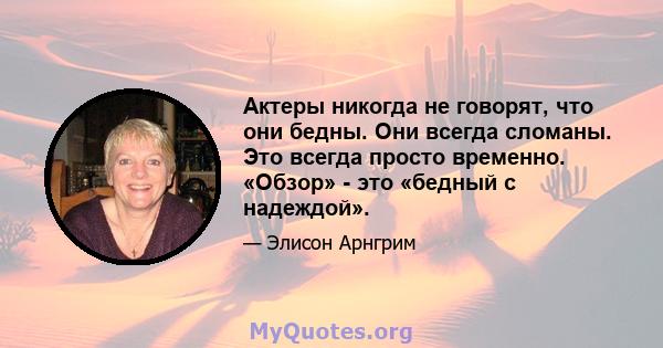 Актеры никогда не говорят, что они бедны. Они всегда сломаны. Это всегда просто временно. «Обзор» - это «бедный с надеждой».