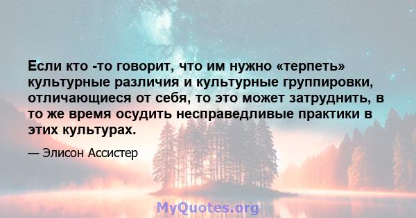 Если кто -то говорит, что им нужно «терпеть» культурные различия и культурные группировки, отличающиеся от себя, то это может затруднить, в то же время осудить несправедливые практики в этих культурах.