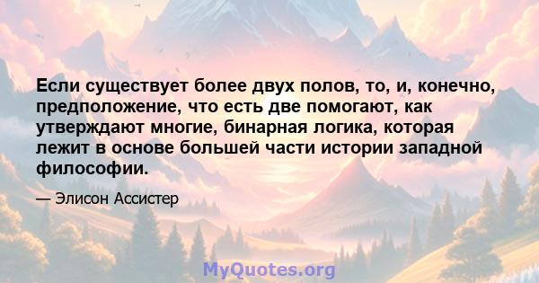 Если существует более двух полов, то, и, конечно, предположение, что есть две помогают, как утверждают многие, бинарная логика, которая лежит в основе большей части истории западной философии.