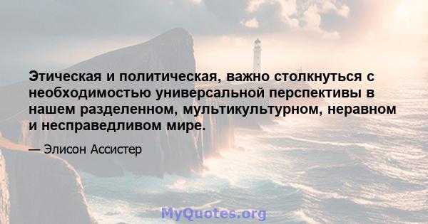 Этическая и политическая, важно столкнуться с необходимостью универсальной перспективы в нашем разделенном, мультикультурном, неравном и несправедливом мире.