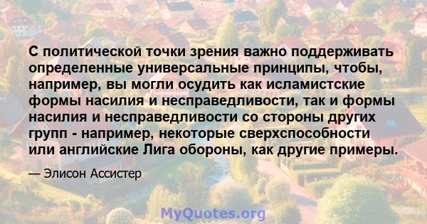 С политической точки зрения важно поддерживать определенные универсальные принципы, чтобы, например, вы могли осудить как исламистские формы насилия и несправедливости, так и формы насилия и несправедливости со стороны