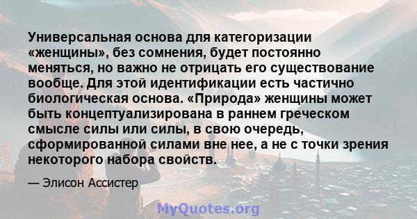 Универсальная основа для категоризации «женщины», без сомнения, будет постоянно меняться, но важно не отрицать его существование вообще. Для этой идентификации есть частично биологическая основа. «Природа» женщины может 