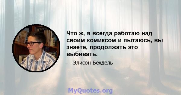 Что ж, я всегда работаю над своим комиксом и пытаюсь, вы знаете, продолжать это выбивать.