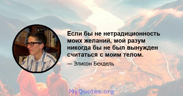 Если бы не нетрадиционность моих желаний, мой разум никогда бы не был вынужден считаться с моим телом.