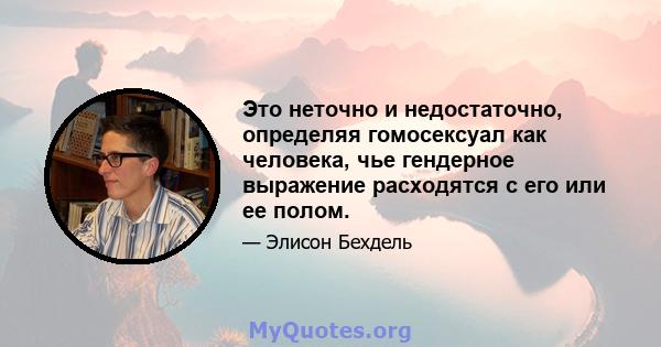 Это неточно и недостаточно, определяя гомосексуал как человека, чье гендерное выражение расходятся с его или ее полом.