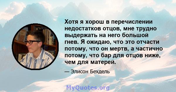 Хотя я хорош в перечислении недостатков отцов, мне трудно выдержать на него большой гнев. Я ожидаю, что это отчасти потому, что он мертв, а частично потому, что бар для отцов ниже, чем для матерей.