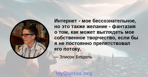 Интернет - мое бессознательное, но это также желание - фантазия о том, как может выглядеть мое собственное творчество, если бы я не постоянно препятствовал его потоку.