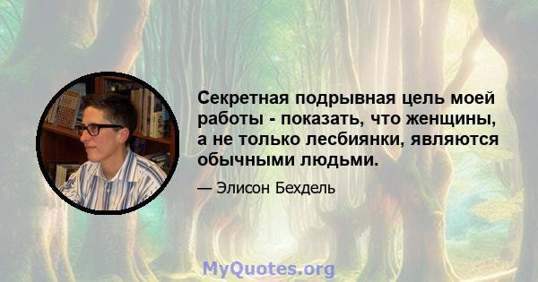 Секретная подрывная цель моей работы - показать, что женщины, а не только лесбиянки, являются обычными людьми.