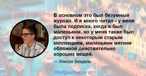 В основном это был безумный журнал. И я много читал - у меня была подписка, когда я был маленьким, но у меня также был доступ к некоторым старым коллекциям, маленьким мягким обложкой действительно хороших вещей.