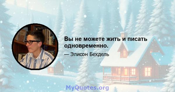 Вы не можете жить и писать одновременно.