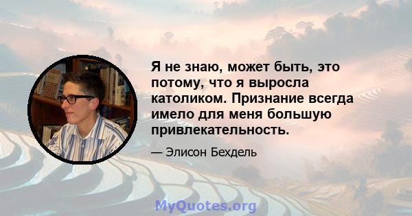 Я не знаю, может быть, это потому, что я выросла католиком. Признание всегда имело для меня большую привлекательность.