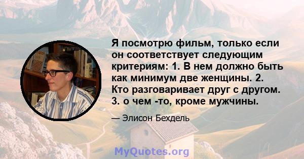 Я посмотрю фильм, только если он соответствует следующим критериям: 1. В нем должно быть как минимум две женщины. 2. Кто разговаривает друг с другом. 3. о чем -то, кроме мужчины.