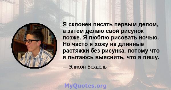 Я склонен писать первым делом, а затем делаю свой рисунок позже. Я люблю рисовать ночью. Но часто я хожу на длинные растяжки без рисунка, потому что я пытаюсь выяснить, что я пишу.