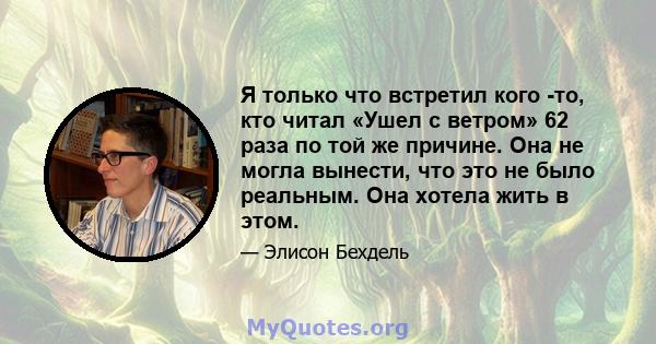 Я только что встретил кого -то, кто читал «Ушел с ветром» 62 раза по той же причине. Она не могла вынести, что это не было реальным. Она хотела жить в этом.