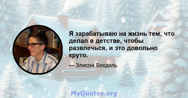 Я зарабатываю на жизнь тем, что делал в детстве, чтобы развлечься, и это довольно круто.