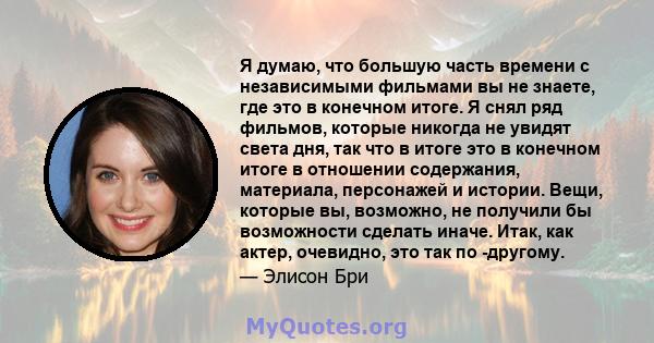 Я думаю, что большую часть времени с независимыми фильмами вы не знаете, где это в конечном итоге. Я снял ряд фильмов, которые никогда не увидят света дня, так что в итоге это в конечном итоге в отношении содержания,