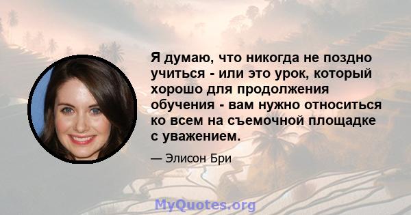 Я думаю, что никогда не поздно учиться - или это урок, который хорошо для продолжения обучения - вам нужно относиться ко всем на съемочной площадке с уважением.