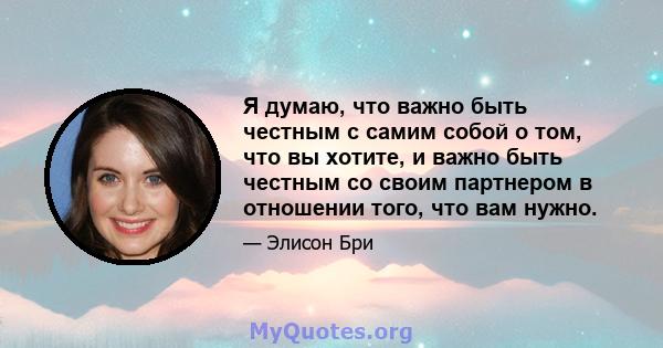 Я думаю, что важно быть честным с самим собой о том, что вы хотите, и важно быть честным со своим партнером в отношении того, что вам нужно.