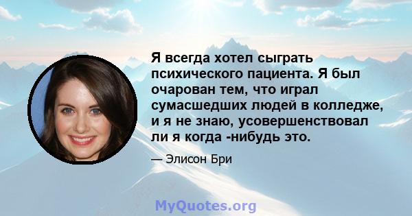 Я всегда хотел сыграть психического пациента. Я был очарован тем, что играл сумасшедших людей в колледже, и я не знаю, усовершенствовал ли я когда -нибудь это.