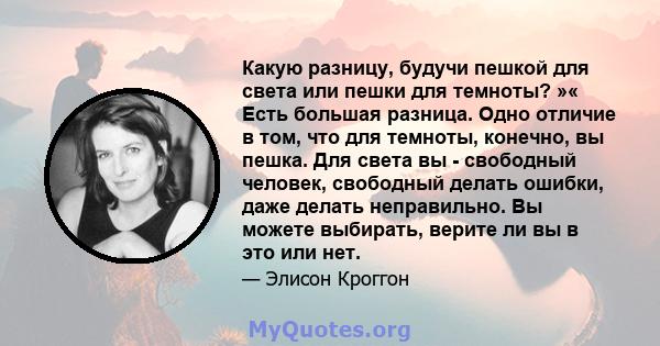 Какую разницу, будучи пешкой для света или пешки для темноты? »« Есть большая разница. Одно отличие в том, что для темноты, конечно, вы пешка. Для света вы - свободный человек, свободный делать ошибки, даже делать