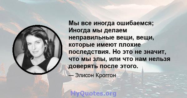 Мы все иногда ошибаемся; Иногда мы делаем неправильные вещи, вещи, которые имеют плохие последствия. Но это не значит, что мы злы, или что нам нельзя доверять после этого.