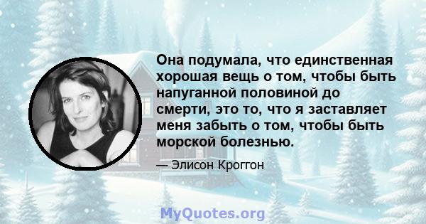 Она подумала, что единственная хорошая вещь о том, чтобы быть напуганной половиной до смерти, это то, что я заставляет меня забыть о том, чтобы быть морской болезнью.