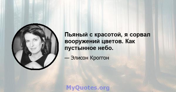 Пьяный с красотой, я сорвал вооружений цветов. Как пустынное небо.