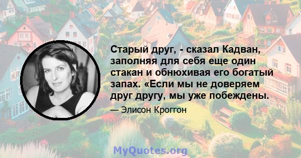 Старый друг, - сказал Кадван, заполняя для себя еще один стакан и обнюхивая его богатый запах. «Если мы не доверяем друг другу, мы уже побеждены.