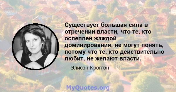 Существует большая сила в отречении власти, что те, кто ослеплен жаждой доминирования, не могут понять, потому что те, кто действительно любит, не желают власти.