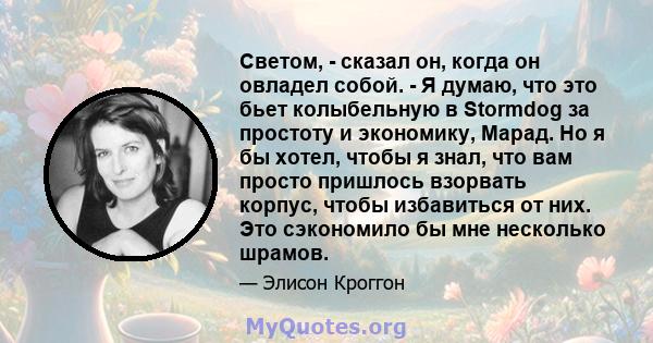 Светом, - сказал он, когда он овладел собой. - Я думаю, что это бьет колыбельную в Stormdog за простоту и экономику, Марад. Но я бы хотел, чтобы я знал, что вам просто пришлось взорвать корпус, чтобы избавиться от них.