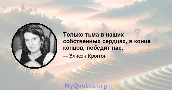 Только тьма в наших собственных сердцах, в конце концов, победит нас.