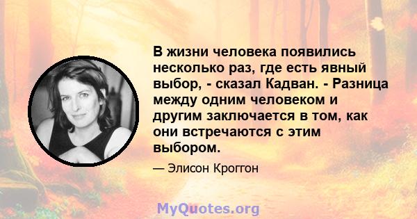 В жизни человека появились несколько раз, где есть явный выбор, - сказал Кадван. - Разница между одним человеком и другим заключается в том, как они встречаются с этим выбором.