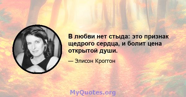 В любви нет стыда: это признак щедрого сердца, и болит цена открытой души.