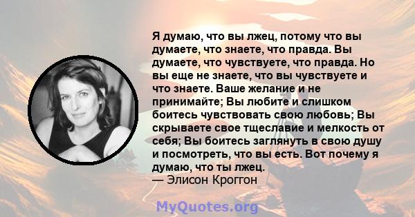 Я думаю, что вы лжец, потому что вы думаете, что знаете, что правда. Вы думаете, что чувствуете, что правда. Но вы еще не знаете, что вы чувствуете и что знаете. Ваше желание и не принимайте; Вы любите и слишком боитесь 