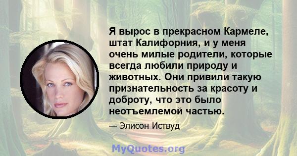 Я вырос в прекрасном Кармеле, штат Калифорния, и у меня очень милые родители, которые всегда любили природу и животных. Они привили такую ​​признательность за красоту и доброту, что это было неотъемлемой частью.