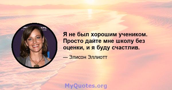 Я не был хорошим учеником. Просто дайте мне школу без оценки, и я буду счастлив.