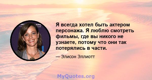 Я всегда хотел быть актером персонажа. Я люблю смотреть фильмы, где вы никого не узнаете, потому что они так потерялись в части.