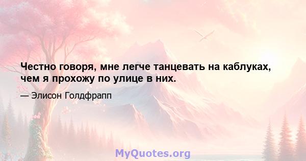 Честно говоря, мне легче танцевать на каблуках, чем я прохожу по улице в них.