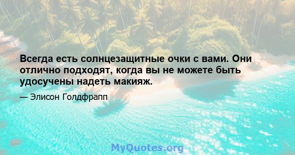 Всегда есть солнцезащитные очки с вами. Они отлично подходят, когда вы не можете быть удосучены надеть макияж.