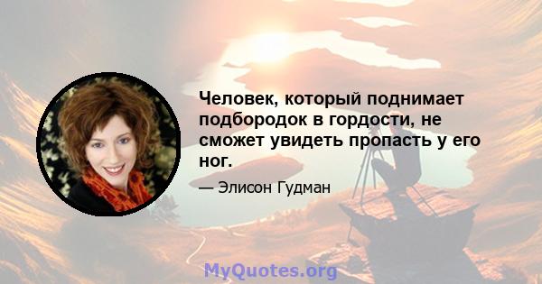 Человек, который поднимает подбородок в гордости, не сможет увидеть пропасть у его ног.