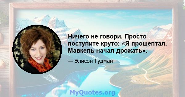 Ничего не говори. Просто поступите круто: «Я прошептал. Мавкель начал дрожать».