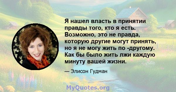 Я нашел власть в принятии правды того, кто я есть. Возможно, это не правда, которую другие могут принять, но я не могу жить по -другому. Как бы было жить лжи каждую минуту вашей жизни.