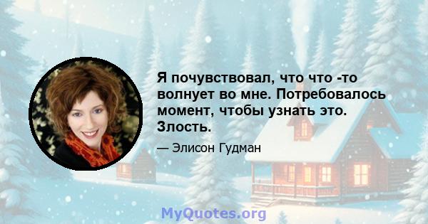 Я почувствовал, что что -то волнует во мне. Потребовалось момент, чтобы узнать это. Злость.