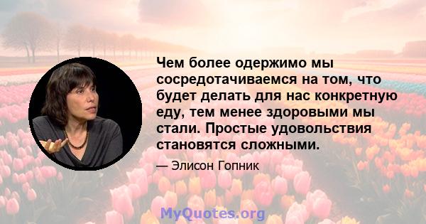 Чем более одержимо мы сосредотачиваемся на том, что будет делать для нас конкретную еду, тем менее здоровыми мы стали. Простые удовольствия становятся сложными.