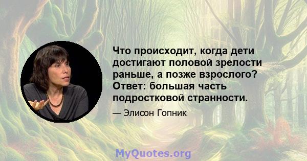 Что происходит, когда дети достигают половой зрелости раньше, а позже взрослого? Ответ: большая часть подростковой странности.