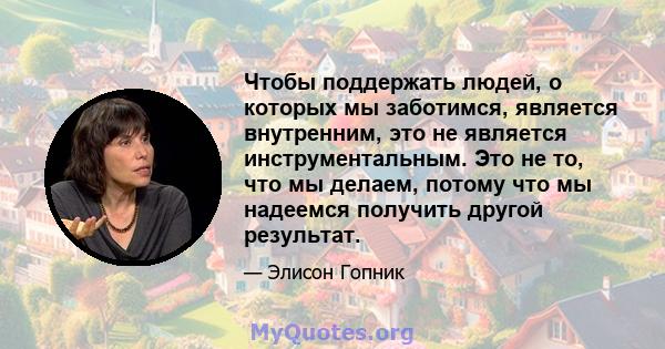 Чтобы поддержать людей, о которых мы заботимся, является внутренним, это не является инструментальным. Это не то, что мы делаем, потому что мы надеемся получить другой результат.