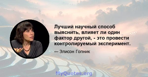 Лучший научный способ выяснить, влияет ли один фактор другой, - это провести контролируемый эксперимент.